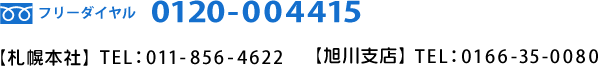 フリーダイヤル 0120-004415 【札幌本社】TEL：011-856-4622 【旭川支店】TEL：0166-35-0080