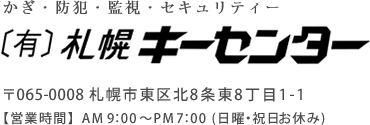 かぎ・防犯・監視・セキュリティー 有限会社 札幌キーセンター 〒065-0008 札幌市東区北8条東8丁目1-1 営業時間】AM9：00～PM7：00 (日曜・祝日お休み)