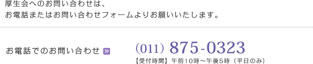 厚生会へのお問い合わせは、お電話またはお問い合わせフォームよりお願いいたします。 TEL:011-875-0323